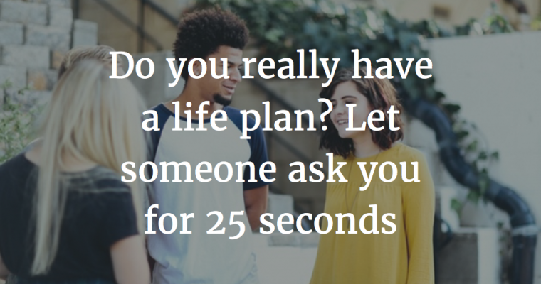 If You Cannot Explain Your Life Plans for More than 25 Seconds, You Have No Plans At All